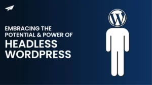 Embracing the Potential and Power of Headless WordPress